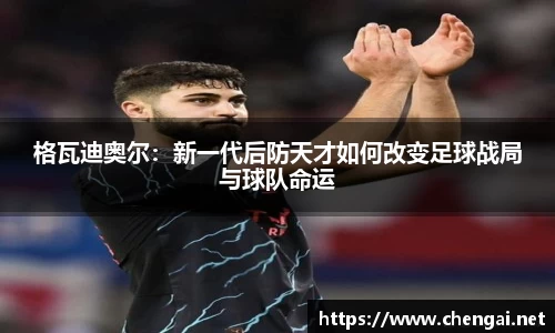 格瓦迪奥尔:新一代后防天才如何改变足球战局与球队命运